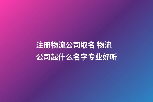 注册物流公司取名 物流公司起什么名字专业好听-第1张-公司起名-玄机派